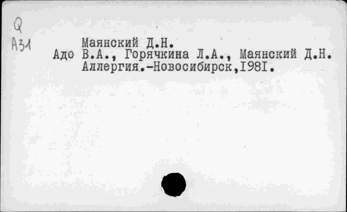 ﻿Маянский Д.Н.
Адо В.А., Горячкина Л.А., Маянский Д.Н.
Аллергия.-Новосибирск,1981.